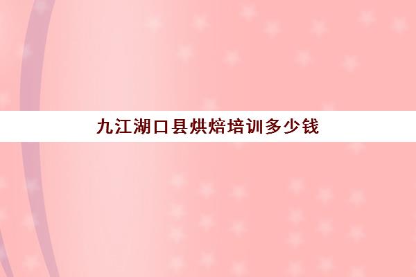 九江湖口县烘焙培训多少钱(九江哪里有卖烘焙食材)