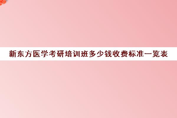 新东方医学考研培训班多少钱收费标准一览表(新东方考研班收费价格表)