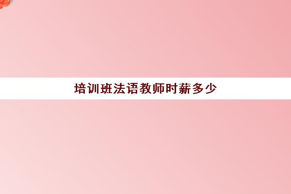 培训班法语教师时薪多少(法语培训班一般多少钱)