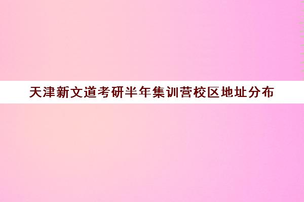 天津新文道考研半年集训营校区地址分布（新文道考研机构怎么样）