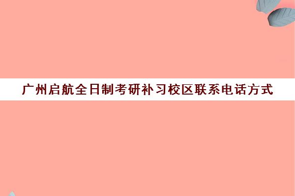 广州启航全日制考研补习校区联系电话方式