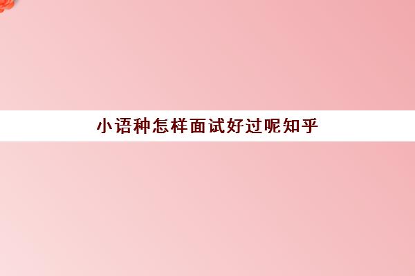 小语种怎样面试好过呢知乎(小语种难学吗)