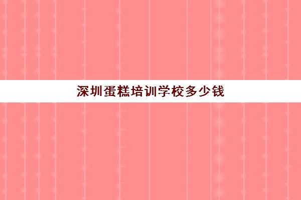 深圳蛋糕培训学校多少钱(里永西点培训学校好吗)