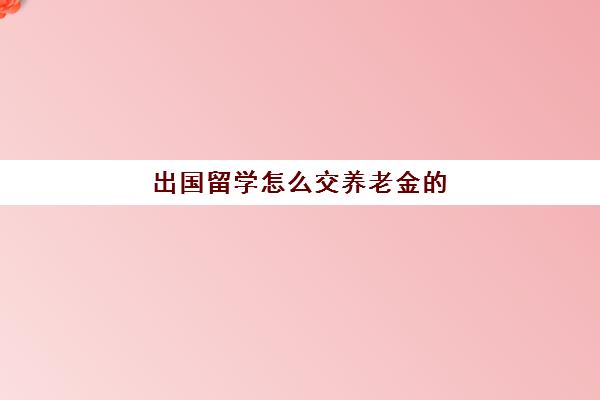 出国留学怎么交养老金(出国留学要交押金吗)