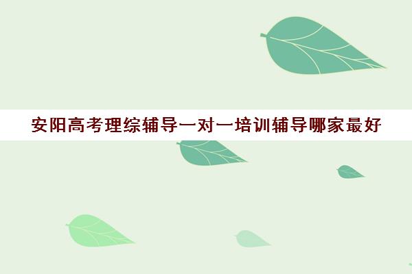 安阳高考理综辅导一对一培训辅导哪家最好(安阳辅导班收费情况)