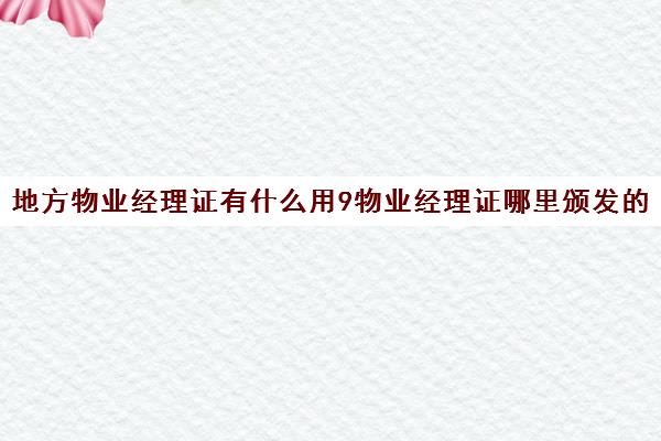 地方物业经理证有什么用9物业经理证哪里颁发的有效)