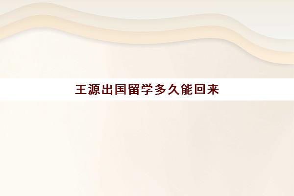 王源出国留学多久能回来(王源出国留学日期已定)