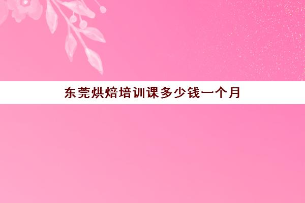 东莞烘焙培训课多少钱一个月(东莞蛋糕烘焙培训学校)