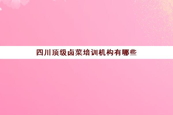 四川顶级卤菜培训机构有哪些(四川正宗卤菜实体店培训排名)