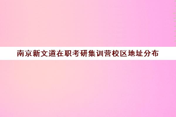 南京新文道在职考研集训营校区地址分布（江苏新文道考研）