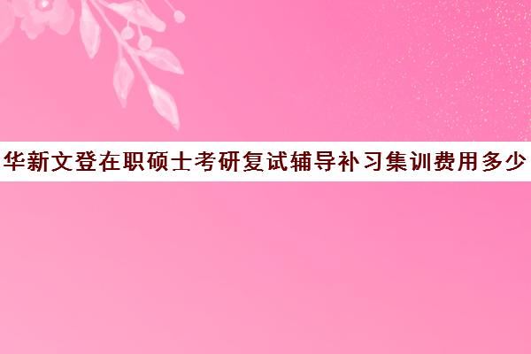 华新文登在职硕士考研复试辅导补习集训费用多少钱