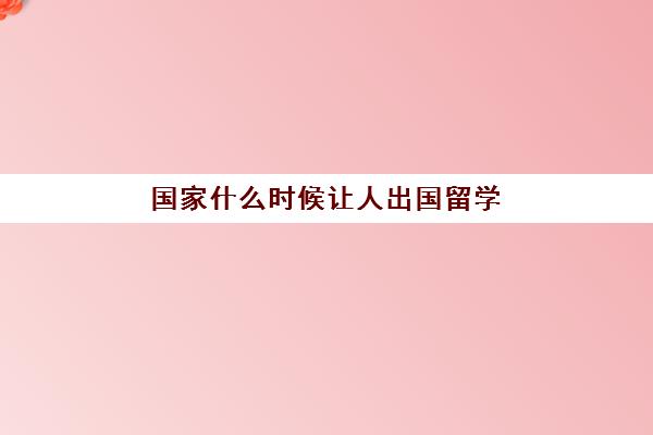 国家什么时候让人出国留学(出国留学好吗)