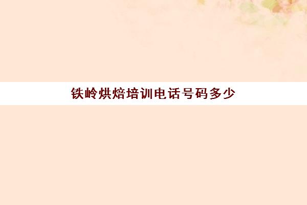 铁岭烘焙培训电话号码多少(沈阳烘焙培训学校)