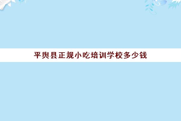 平舆县正规小吃培训学校多少钱(孙大妈小吃学校怎么样)