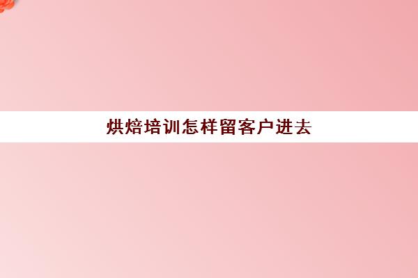 烘焙培训怎样留客户进去(个人私房烘焙怎么起步)