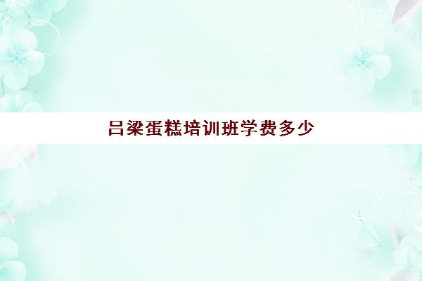 吕梁蛋糕培训班学费多少(糕点培训学校学费多少)