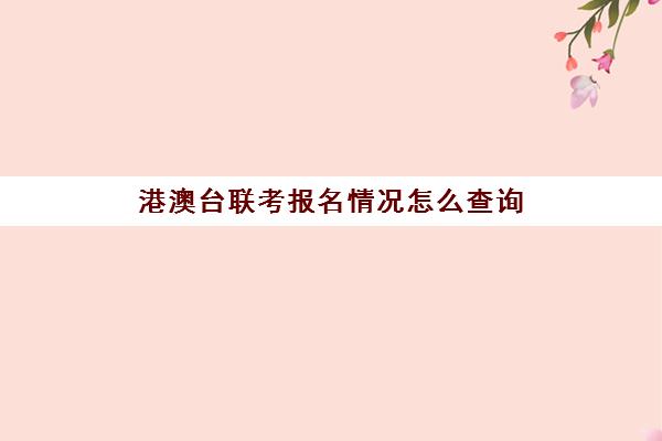 港澳台联考报名情况怎么查询(全国联考港澳台官网)