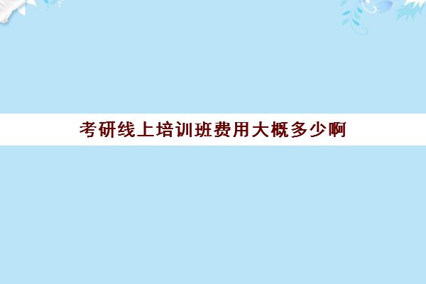 考研线上培训班费用大概多少啊(考研机构学费一般多少)