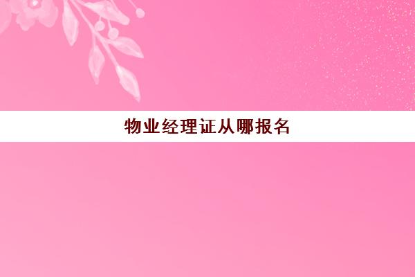 物业经理证从哪报名(物业经理证书考试怎么报名)