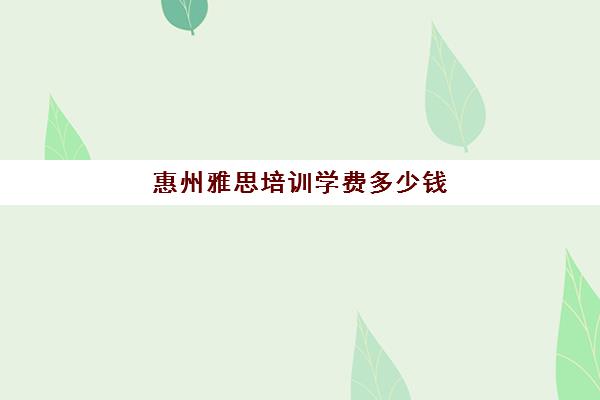 惠州雅思培训学费多少钱(上海雅思班学费一般多少钱)