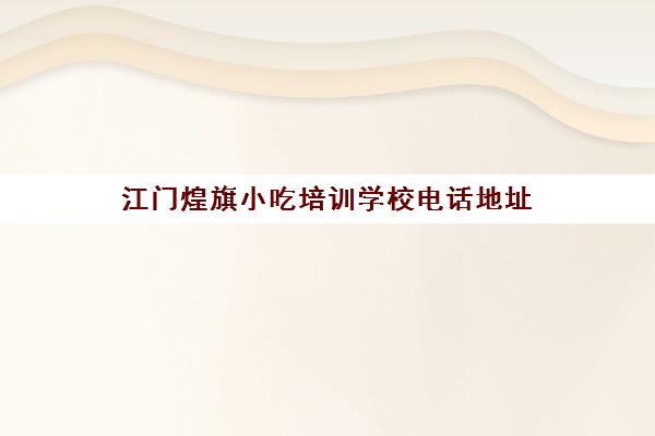 江门煌旗小吃培训学校电话地址(江门市开平水口小吃培训)