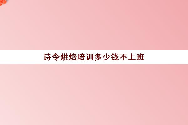 诗令烘焙培训多少钱不上班(烘焙一般要学多久可以开店)