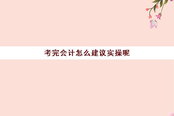 考完会计怎么建议实操呢(新手会计没人带怎么办)