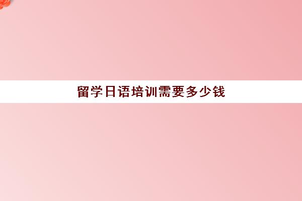 留学日语培训需要多少钱(日语培训机构收费标准)