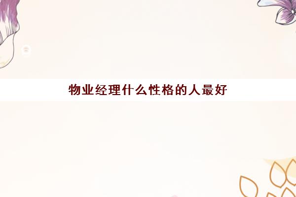 物业经理什么性格的人最好(物业公司什么岗位比较吃香)