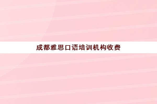 成都雅思口语培训机构收费(雅思1对1培训一般收费多少钱)