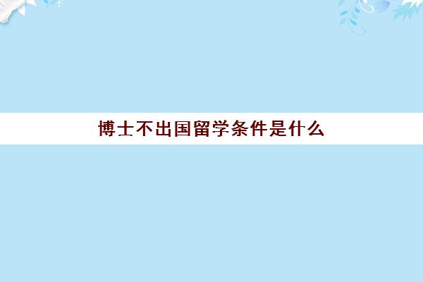 博士不出国留学条件是什么(留学申请博士)