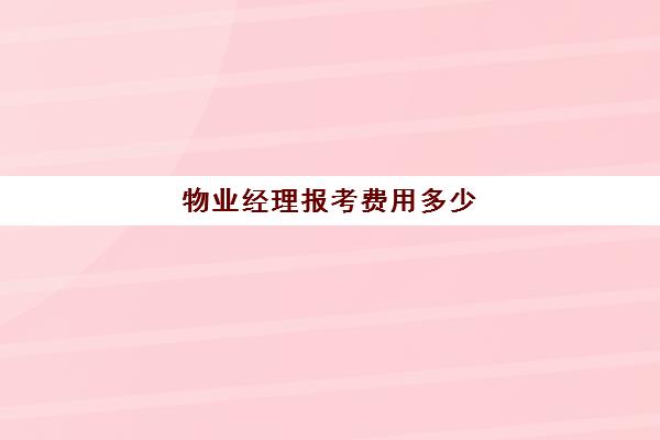 物业经理报考费用多少(物业经理报考条件要求)