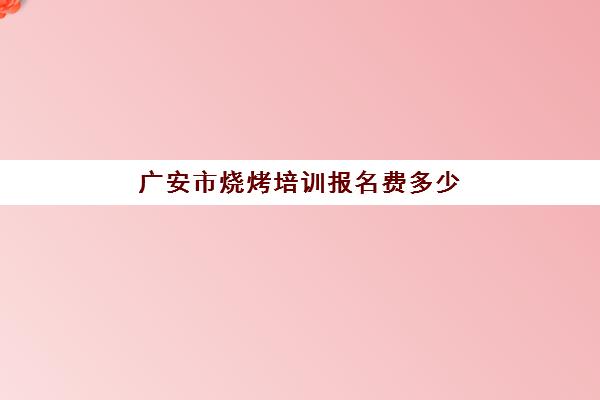 广安市烧烤培训报名费多少(成都烧烤培训班哪里最好)