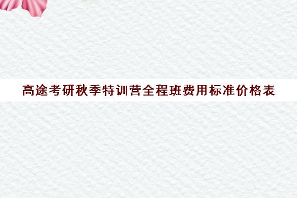 高途考研秋季特训营全程班费用标准价格表（高途考研培训用的什么资料）