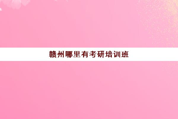 赣州哪里有考研培训班(江西考研学校难度排名)