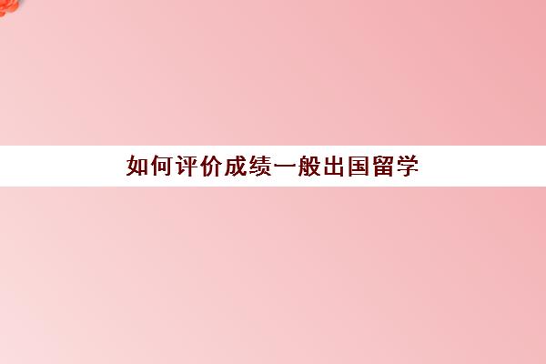 如何评价成绩一般出国留学(以中国高考成绩出国留学难吗)