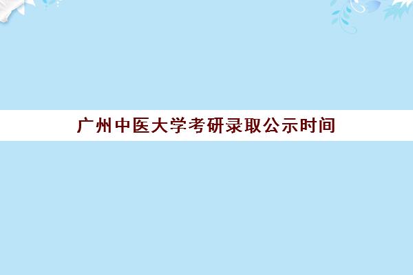 广州中医大学考研录取公示时间(广州中医药大学考研招生简章)