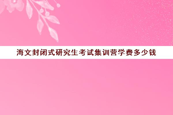 海文封闭式研究生考试集训营学费多少钱（新东方封闭集训营价格）