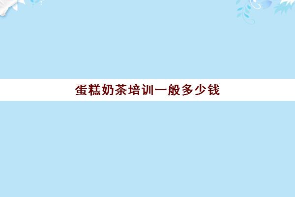 蛋糕奶茶培训一般多少钱(蛋糕学校培训学费多少钱一个月)