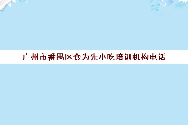 广州市番禺区食为先小吃培训机构电话(惠州食为先小吃培训地址)