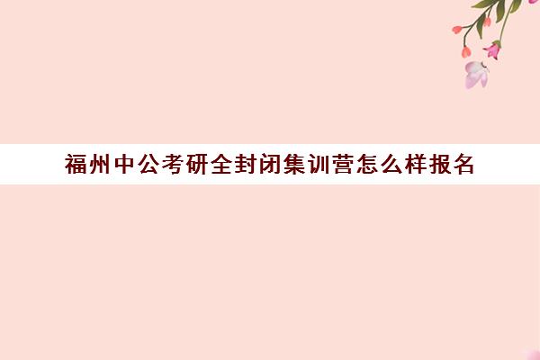 福州中公考研全封闭集训营怎么样报名(全封闭英语集训营效果好吗)