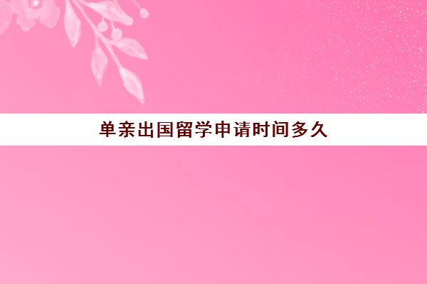 单亲出国留学申请时间多久(没有学历可以出国留学吗)