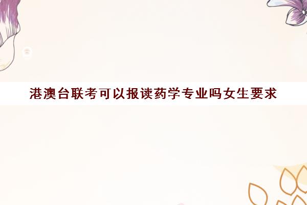 港澳台联考可以报读药学专业吗女生要求(港澳台联考可以报考香港的大学吗)