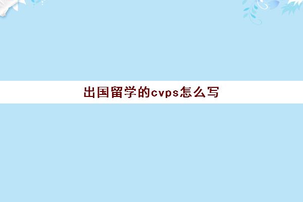 出国留学的cvps怎么写(留学cv和ps是什么)