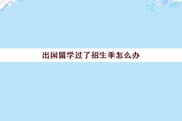 出国留学过了招生季怎么办(国外留学没有顺利毕业怎么办)