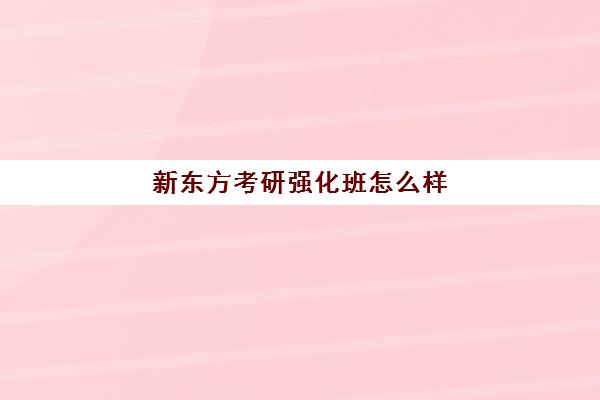 新东方考研强化班怎么样(考研班是报网课还是新东方好)