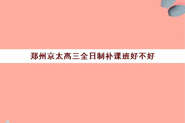 郑州京太高三全日制补课班好不好(新东方高三全日制价格)