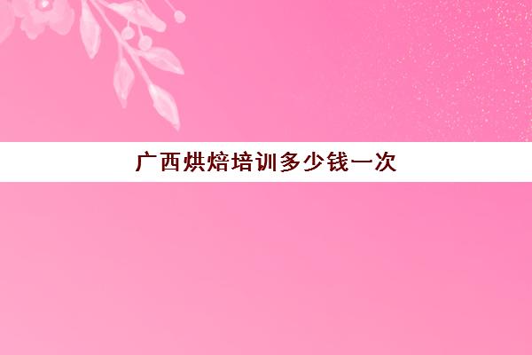 广西烘焙培训多少钱一次(正规学烘焙学费价格表)