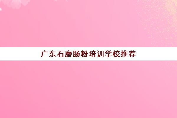 广东石磨肠粉培训学校推荐(正宗的广东肠粉在哪里培训)