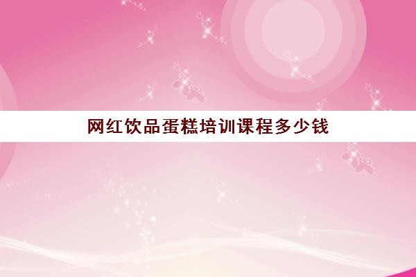 网红饮品蛋糕培训课程多少钱(最优惠的蛋糕西点培训学校)